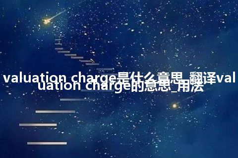 valuation charge是什么意思_翻译valuation charge的意思_用法