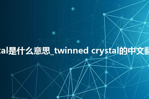 twinned crystal是什么意思_twinned crystal的中文翻译及音标_用法
