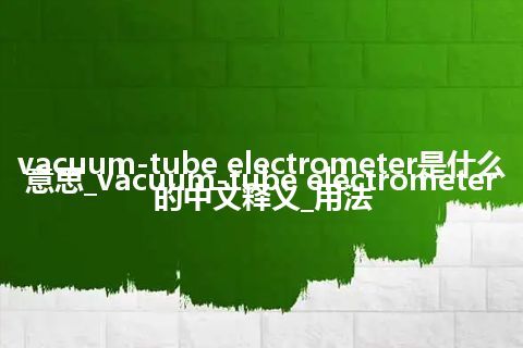 vacuum-tube electrometer是什么意思_vacuum-tube electrometer的中文释义_用法