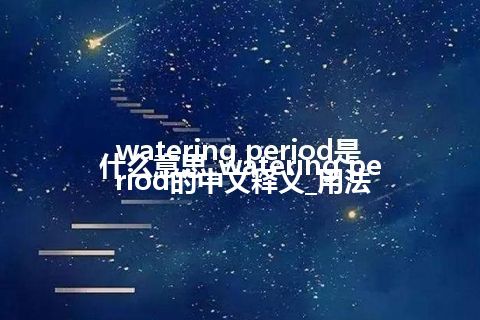 watering period是什么意思_watering period的中文释义_用法