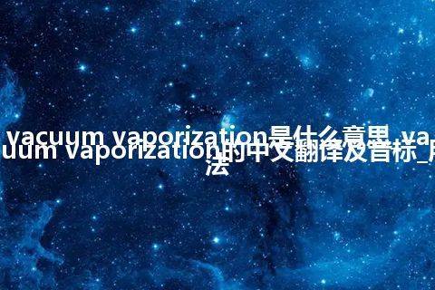 vacuum vaporization是什么意思_vacuum vaporization的中文翻译及音标_用法