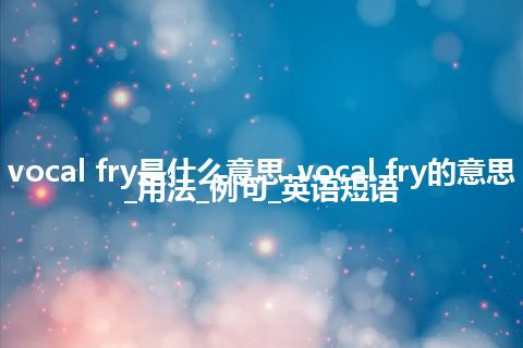vocal fry是什么意思_vocal fry的意思_用法_例句_英语短语