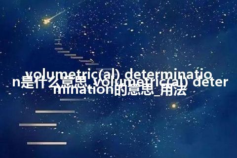 volumetric(al) determination是什么意思_volumetric(al) determination的意思_用法