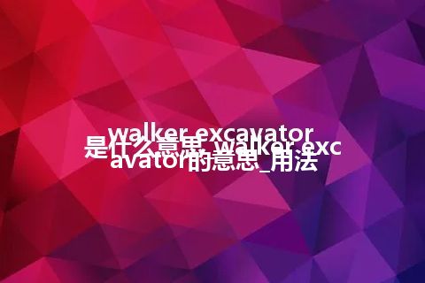 walker excavator是什么意思_walker excavator的意思_用法