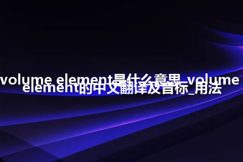 volume element是什么意思_volume element的中文翻译及音标_用法
