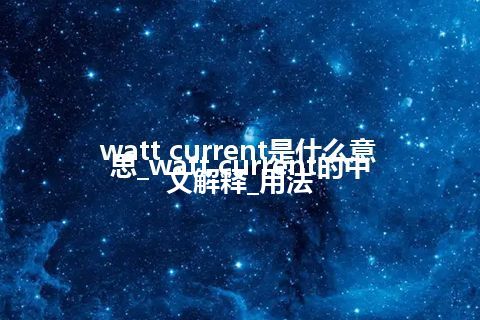 watt current是什么意思_watt current的中文解释_用法