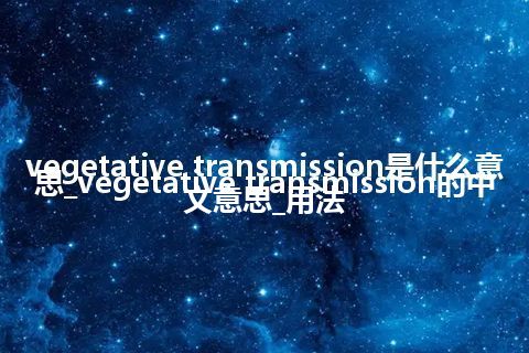 vegetative transmission是什么意思_vegetative transmission的中文意思_用法