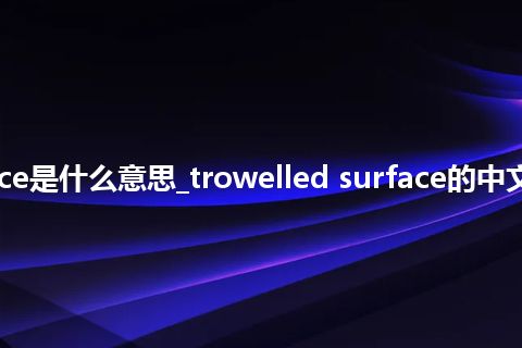trowelled surface是什么意思_trowelled surface的中文翻译及音标_用法