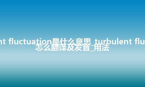 turbulent fluctuation是什么意思_turbulent fluctuation怎么翻译及发音_用法