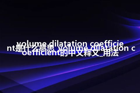 volume dilatation coefficient是什么意思_volume dilatation coefficient的中文释义_用法