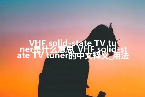 VHF solid-state TV tuner是什么意思_VHF solid-state TV tuner的中文释义_用法