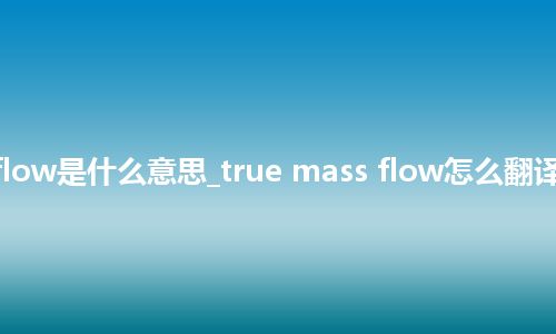 true mass flow是什么意思_true mass flow怎么翻译及发音_用法