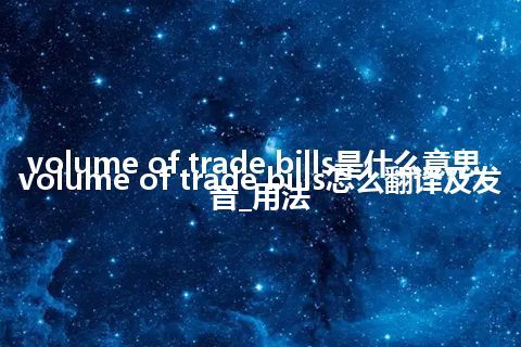 volume of trade bills是什么意思_volume of trade bills怎么翻译及发音_用法