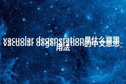 vacuolar degeneration是什么意思_vacuolar degeneration的中文意思_用法