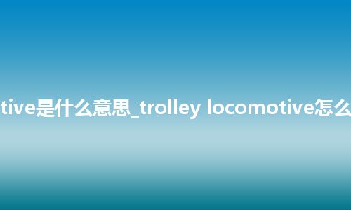 trolley locomotive是什么意思_trolley locomotive怎么翻译及发音_用法