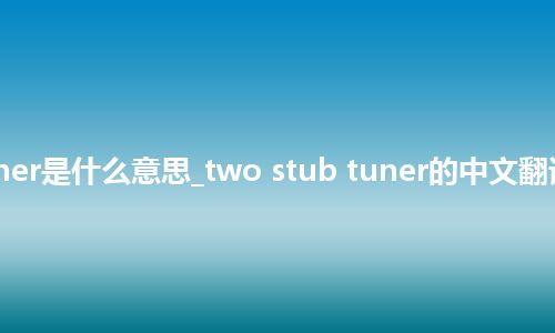 two stub tuner是什么意思_two stub tuner的中文翻译及音标_用法