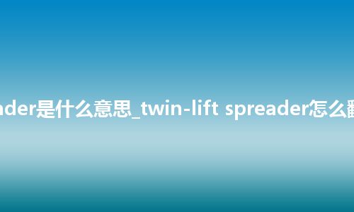 twin-lift spreader是什么意思_twin-lift spreader怎么翻译及发音_用法