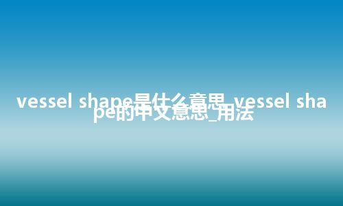 vessel shape是什么意思_vessel shape的中文意思_用法