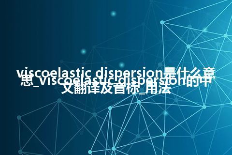 viscoelastic dispersion是什么意思_viscoelastic dispersion的中文翻译及音标_用法