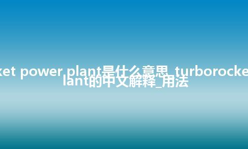 turborocket power plant是什么意思_turborocket power plant的中文解释_用法
