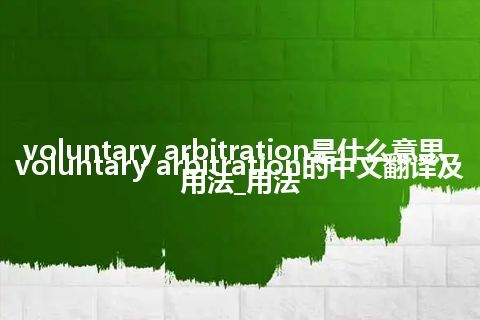 voluntary arbitration是什么意思_voluntary arbitration的中文翻译及用法_用法