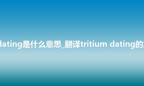 tritium dating是什么意思_翻译tritium dating的意思_用法