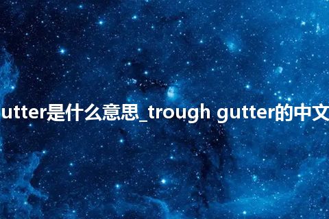 trough gutter是什么意思_trough gutter的中文意思_用法