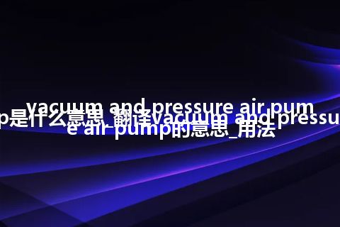 vacuum and pressure air pump是什么意思_翻译vacuum and pressure air pump的意思_用法
