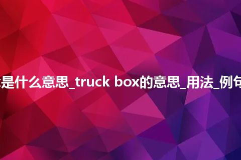 truck box是什么意思_truck box的意思_用法_例句_英语短语