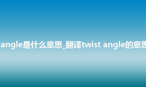 twist angle是什么意思_翻译twist angle的意思_用法