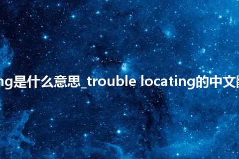 trouble locating是什么意思_trouble locating的中文翻译及音标_用法