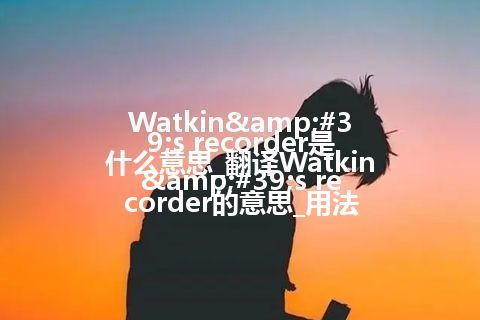 Watkin's recorder是什么意思_翻译Watkin's recorder的意思_用法