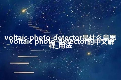voltaic photo-detector是什么意思_voltaic photo-detector的中文解释_用法