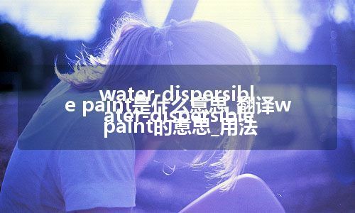 water-dispersible paint是什么意思_翻译water-dispersible paint的意思_用法
