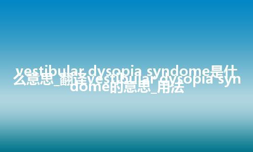 vestibular dysopia syndome是什么意思_翻译vestibular dysopia syndome的意思_用法