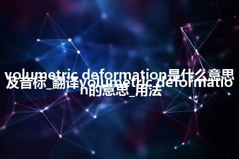 volumetric deformation是什么意思及音标_翻译volumetric deformation的意思_用法