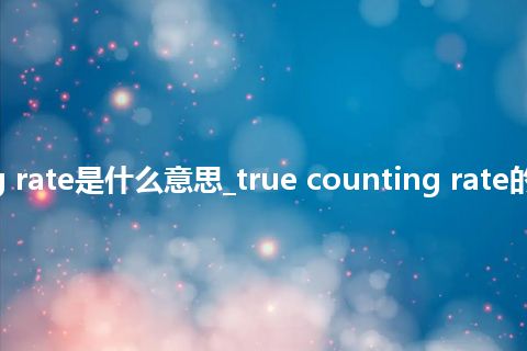 true counting rate是什么意思_true counting rate的中文释义_用法