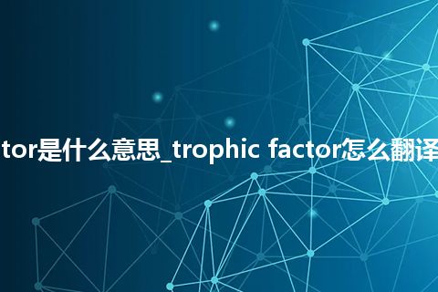 trophic factor是什么意思_trophic factor怎么翻译及发音_用法