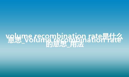 volume recombination rate是什么意思_volume recombination rate的意思_用法