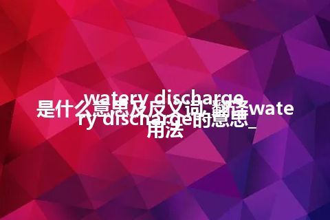 watery discharge是什么意思及反义词_翻译watery discharge的意思_用法