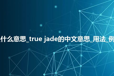 true jade是什么意思_true jade的中文意思_用法_例句_英语短语