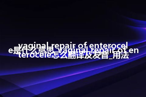 vaginal repair of enterocele是什么意思_vaginal repair of enterocele怎么翻译及发音_用法