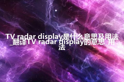 TV radar display是什么意思及用法_翻译TV radar display的意思_用法