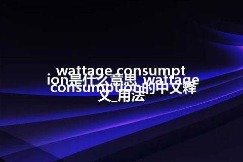 wattage consumption是什么意思_wattage consumption的中文释义_用法