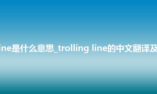 trolling line是什么意思_trolling line的中文翻译及音标_用法