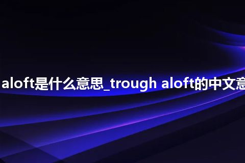 trough aloft是什么意思_trough aloft的中文意思_用法