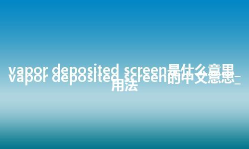 vapor deposited screen是什么意思_vapor deposited screen的中文意思_用法