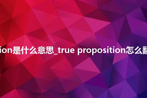 true proposition是什么意思_true proposition怎么翻译及发音_用法