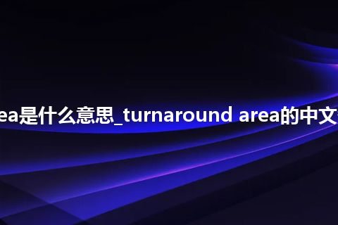 turnaround area是什么意思_turnaround area的中文翻译及音标_用法