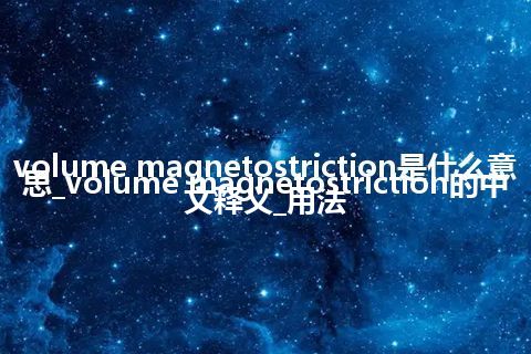 volume magnetostriction是什么意思_volume magnetostriction的中文释义_用法